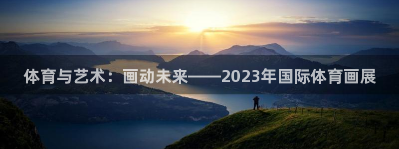 k1体育棋牌网址：体育与艺术：画动未来——2023年国际体育画展