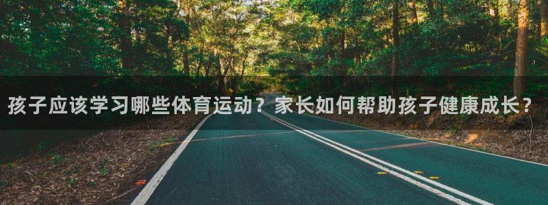 k1体育下载链接：孩子应该学习哪些体育运动？家长如何帮助孩子健康成长？