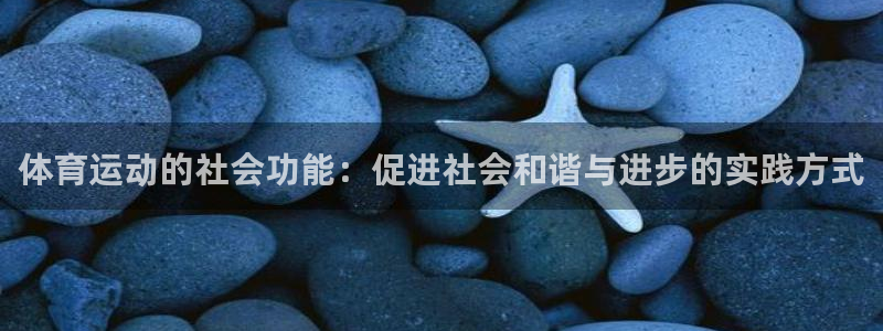 k1体育棋牌网址：体育运动的社会功能：促进社会和谐与进步的实践方式