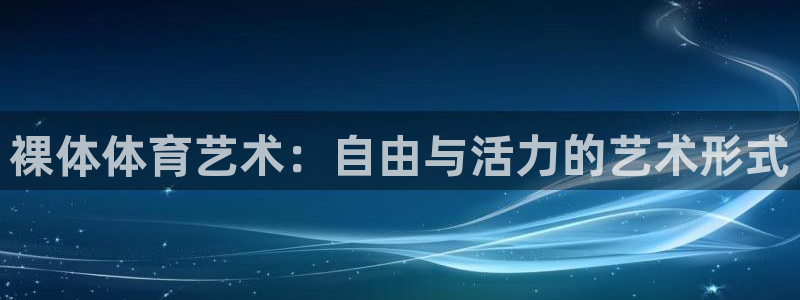 k1体育十年品牌值得信赖网址：裸体体育艺术：自由与活力的艺术形式