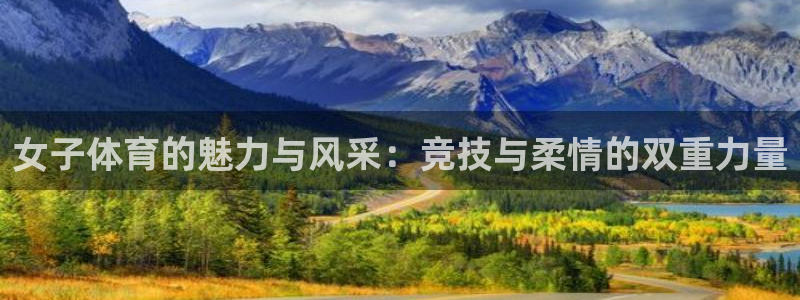 帮k1体育在线登录：女子体育的魅力与风采：竞技与柔情的双重力量