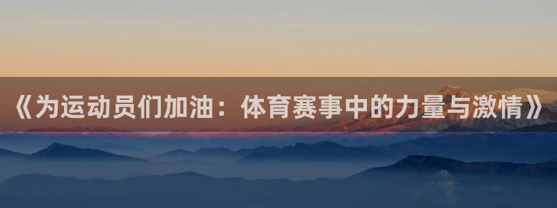 k1体育网站登录官网：《为运动员们加油：体育赛事中的力量与激情》