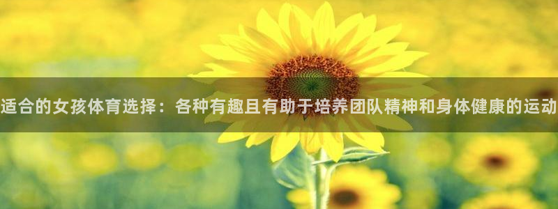 k1体育链接多少：适合的女孩体育选择：各种有趣且有助于培养团队精神和身体健康的运动
