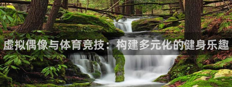 k1体育app官网登录入口：虚拟偶像与体育竞技：构建多元化的健身乐趣
