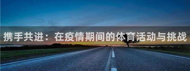 k1体育app：携手共进：在疫情期间的体育活动与挑战