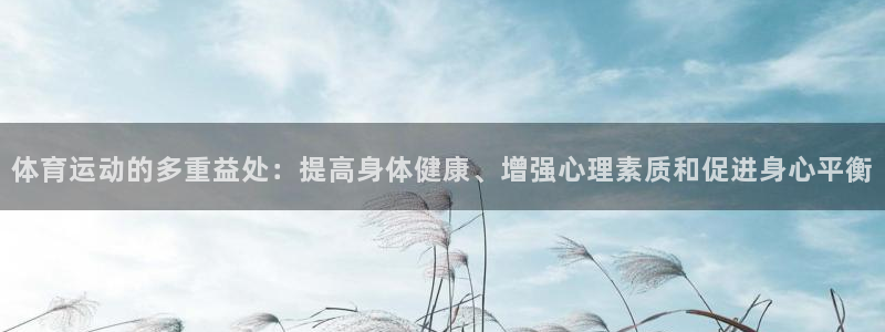 k1体育十年品牌：体育运动的多重益处：提高身体健康、增强心理素质和促进身心平衡