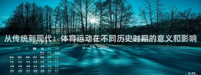 k1体育网址是多少：从传统到现代：体育运动在不同历史时期的意义和影响