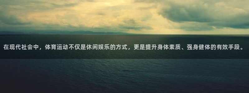 k1体育app：在现代社会中，体育运动不仅是休闲娱乐的方式，更是提升身体素质、强身健体的有效手段。
