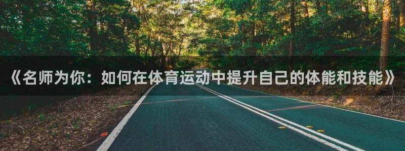 k1体育十年平台：《名师为你：如何在体育运动中提升自己的体能和技能》