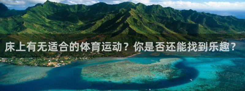 k1体育平台最新网站下载：床上有无适合的体育运动？你是否还能找到乐趣？